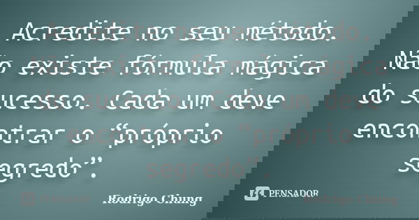 Acredite no seu método. Não existe fórmula mágica do sucesso. Cada um deve encontrar o “próprio segredo”.... Frase de Rodrigo Chung.