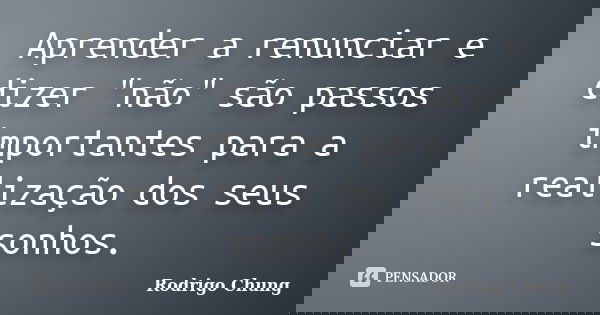 Aprender a renunciar e dizer "não" são passos importantes para a realização dos seus sonhos.... Frase de Rodrigo Chung.