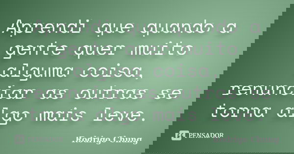 Aprendi que quando a gente quer muito alguma coisa, renunciar as outras se torna algo mais leve.... Frase de Rodrigo Chung.