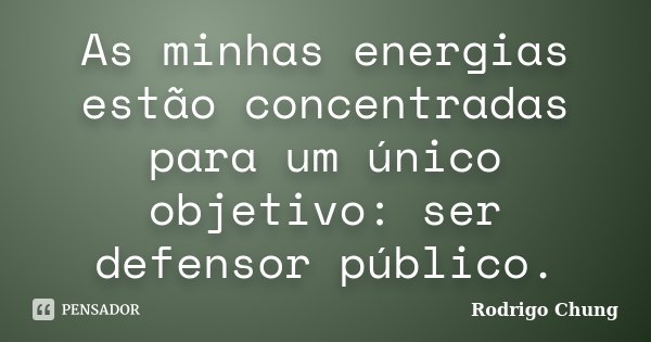 As minhas energias estão concentradas para um único objetivo: ser defensor público.... Frase de Rodrigo Chung.
