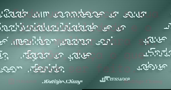 Cada um conhece a sua individualidade e o que é melhor para si. Então, faça o que deve ser feito.... Frase de Rodrigo Chung.