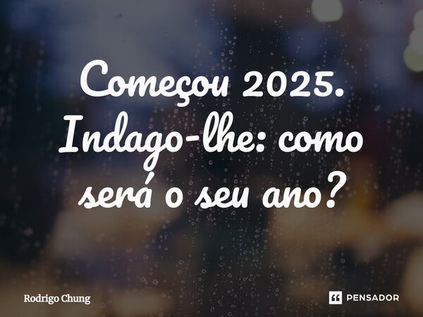 ⁠Começou 2025. Indago-lhe: como será o seu ano?... Frase de Rodrigo Chung.