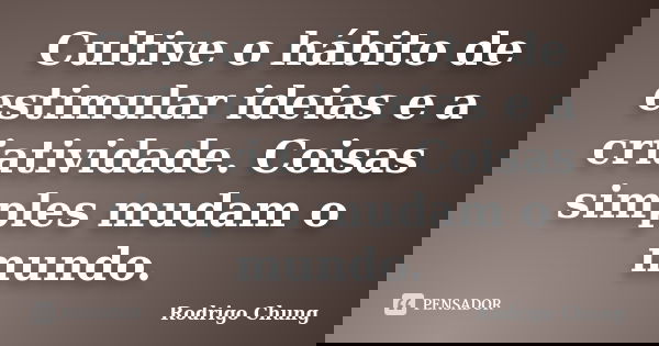 Cultive o hábito de estimular ideias e a criatividade. Coisas simples mudam o mundo.... Frase de Rodrigo Chung.