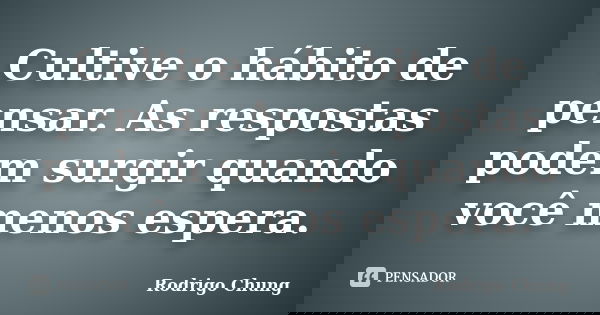 Cultive o hábito de pensar. As respostas podem surgir quando você menos espera.... Frase de Rodrigo Chung.
