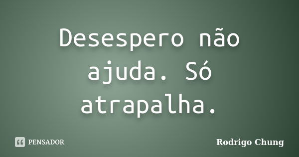 Desespero não ajuda. Só atrapalha.... Frase de Rodrigo Chung.