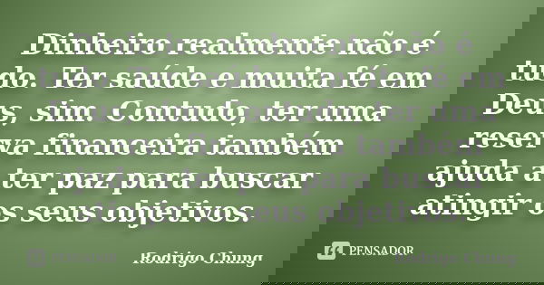 Dinheiro realmente não é tudo. Ter saúde e muita fé em Deus, sim. Contudo, ter uma reserva financeira também ajuda a ter paz para buscar atingir os seus objetiv... Frase de Rodrigo Chung.