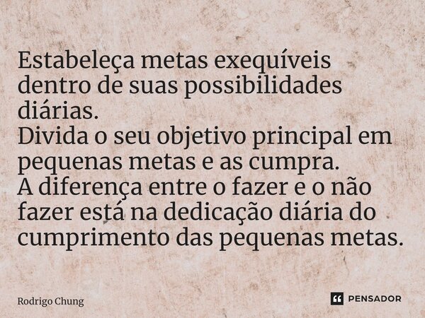 ⁠Estabeleça metas exequíveis dentro de suas possibilidades diárias. Divida o seu objetivo principal em pequenas metas e as cumpra. A diferença entre o fazer e o... Frase de Rodrigo Chung.