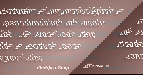 Estudar é um privilégio e a oportunidade de mudar de vida. Se você não tem, trabalhe e estude para consegui-los.... Frase de Rodrigo Chung.