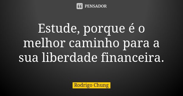 Estude, porque é o melhor caminho para a sua liberdade financeira.... Frase de Rodrigo Chung.