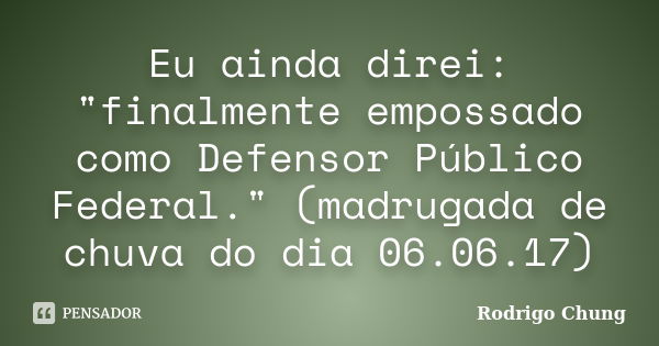 Eu ainda direi: "finalmente empossado como Defensor Público Federal." (madrugada de chuva do dia 06.06.17)... Frase de Rodrigo Chung.