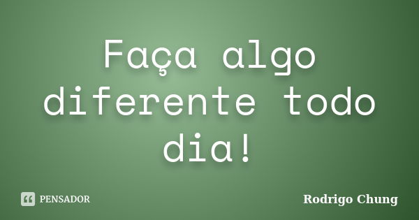 Faça algo diferente todo dia!... Frase de Rodrigo Chung.