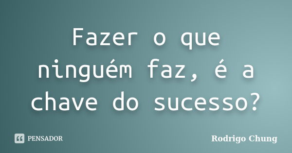 Fazer o que ninguém faz, é a chave do sucesso?... Frase de Rodrigo Chung.