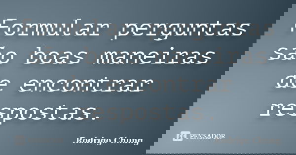 Formular perguntas são boas maneiras de encontrar respostas.... Frase de Rodrigo Chung.