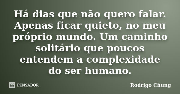 Há dias que não quero falar. Apenas ficar quieto, no meu próprio mundo. Um caminho solitário que poucos entendem a complexidade do ser humano.... Frase de Rodrigo Chung.