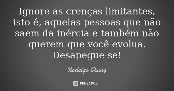 Ignore as crenças limitantes, isto é, aquelas pessoas que não saem da inércia e também não querem que você evolua. Desapegue-se!... Frase de Rodrigo Chung.