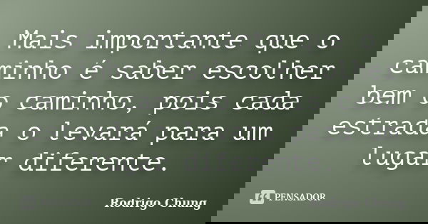Mais importante que o caminho é saber escolher bem o caminho, pois cada estrada o levará para um lugar diferente.... Frase de Rodrigo Chung.