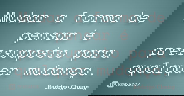 Mudar a forma de pensar é pressuposto para qualquer mudança.... Frase de Rodrigo Chung.