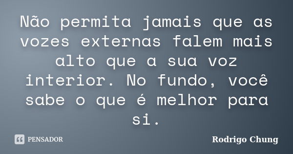 Não permita jamais que as vozes externas falem mais alto que a sua voz interior. No fundo, você sabe o que é melhor para si.... Frase de Rodrigo Chung.