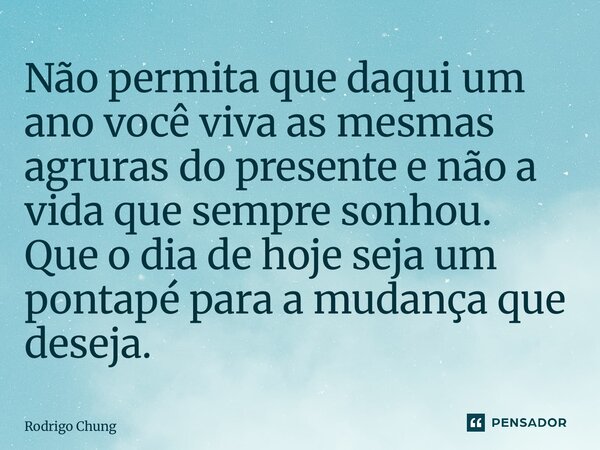 ⁠Não permita que daqui um ano você viva as mesmas agruras do presente e não a vida que sempre sonhou. Que o dia de hoje seja um pontapé para a mudança que desej... Frase de Rodrigo Chung.