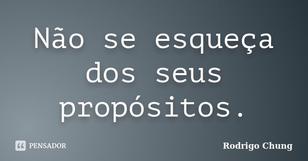 Não se esqueça dos seus propósitos.... Frase de Rodrigo Chung.