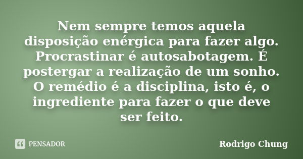 Nem sempre temos aquela disposição enérgica para fazer algo. Procrastinar é autosabotagem. É postergar a realização de um sonho. O remédio é a disciplina, isto ... Frase de Rodrigo Chung.