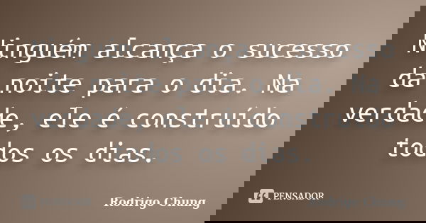Ninguém alcança o sucesso da noite para o dia. Na verdade, ele é construído todos os dias.... Frase de Rodrigo Chung.