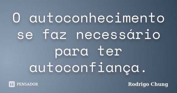 O autoconhecimento se faz necessário para ter autoconfiança.... Frase de Rodrigo Chung.