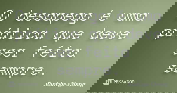 O desapego é uma prática que deve ser feita sempre.... Frase de Rodrigo Chung.