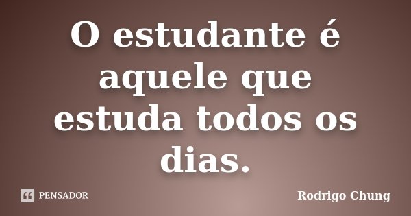 O estudante é aquele que estuda todos os dias.... Frase de Rodrigo Chung.