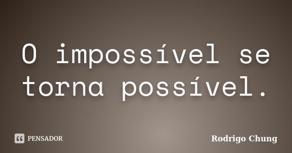 O impossível se torna possível.... Frase de Rodrigo Chung.