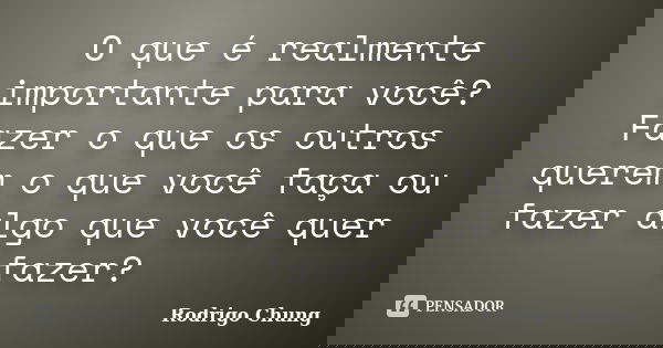 O que é realmente importante para você? Fazer o que os outros querem o que você faça ou fazer algo que você quer fazer?... Frase de Rodrigo Chung.