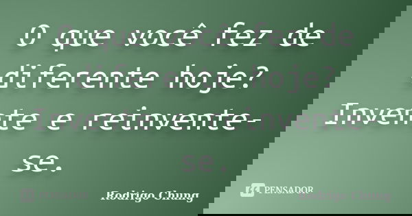 O que você fez de diferente hoje? Invente e reinvente-se.... Frase de Rodrigo Chung.