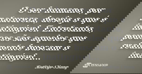 O ser humano, por natureza, deseja o que é inatingível. Entretanto, poucos são aqueles que realmente buscam o inatingível...... Frase de Rodrigo Chung.