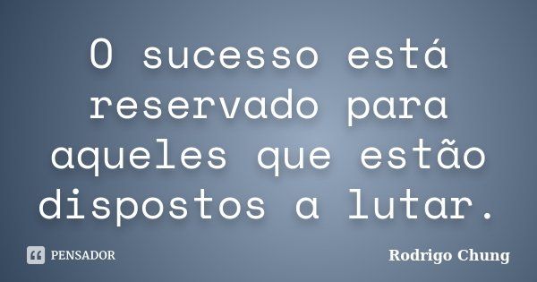 O sucesso está reservado para aqueles que estão dispostos a lutar.... Frase de Rodrigo Chung.