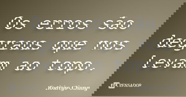 Os erros são degraus que nos levam ao topo.... Frase de Rodrigo Chung.