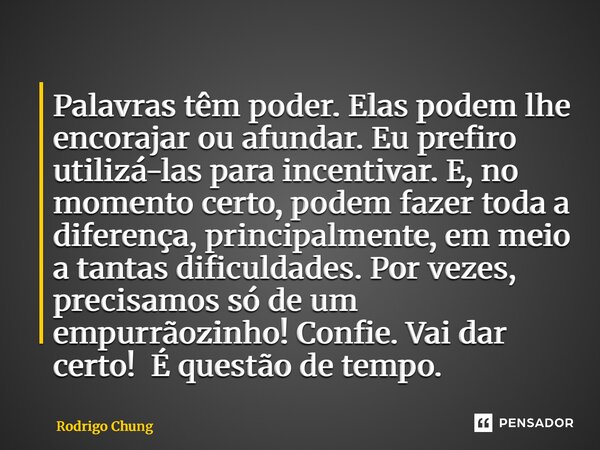 Palavras têm poder. Elas podem lhe encorajar ou afundar. Eu prefiro utilizá-las para incentivar. E, no momento certo, podem fazer toda a diferença, principalme... Frase de Rodrigo Chung.
