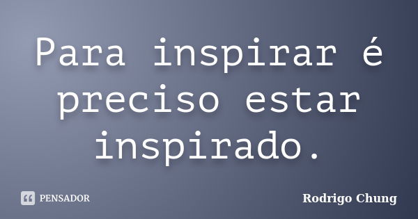 Para inspirar é preciso estar inspirado.... Frase de Rodrigo Chung.