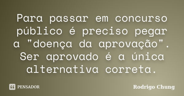 Para passar em concurso público é preciso pegar a "doença da aprovação". Ser aprovado é a única alternativa correta.... Frase de Rodrigo Chung.