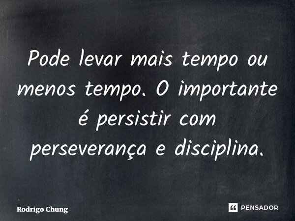 ⁠Pode levar mais tempo ou menos tempo. O importante é persistir com perseverança e disciplina.... Frase de Rodrigo Chung.