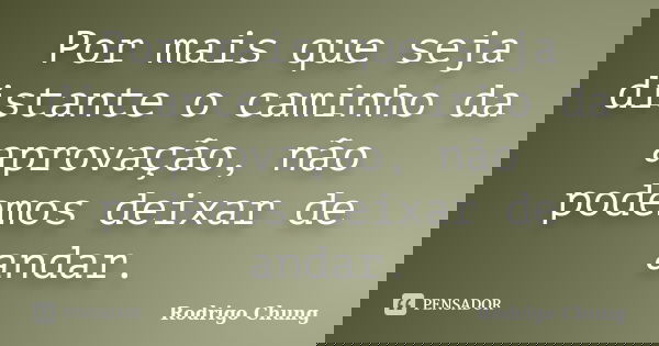 Por mais que seja distante o caminho da aprovação, não podemos deixar de andar.... Frase de Rodrigo Chung.