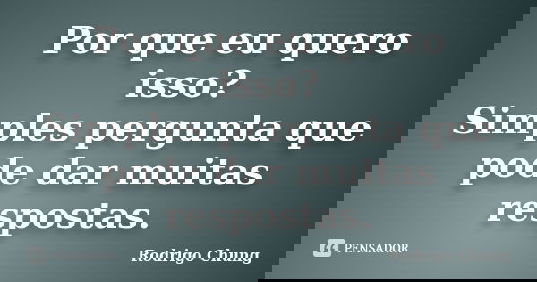 Por que eu quero isso? Simples pergunta que pode dar muitas respostas.... Frase de Rodrigo Chung.
