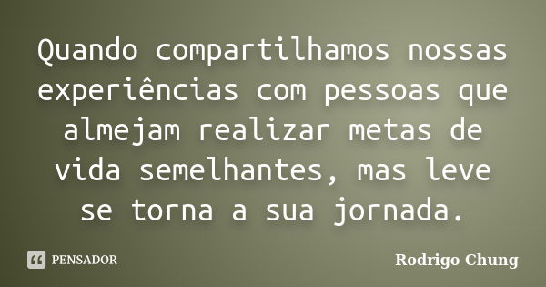 Quando compartilhamos nossas experiências com pessoas que almejam realizar metas de vida semelhantes, mas leve se torna a sua jornada.... Frase de Rodrigo Chung.