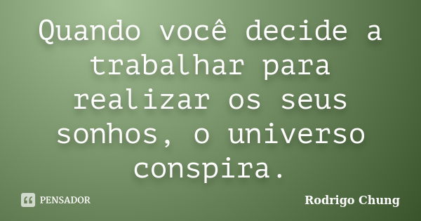 Quando você decide a trabalhar para realizar os seus sonhos, o universo conspira.... Frase de Rodrigo Chung.