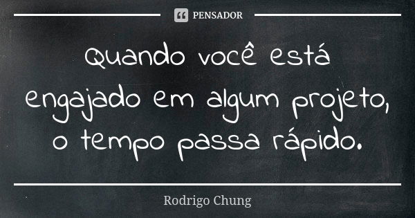 Quando você está engajado em algum projeto, o tempo passa rápido.... Frase de Rodrigo Chung.