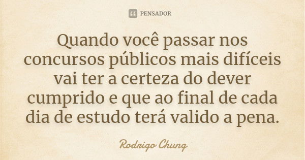 Quando você passar nos concursos públicos mais difíceis vai ter a certeza do dever cumprido e que ao final de cada dia de estudo terá valido a pena.... Frase de Rodrigo Chung.