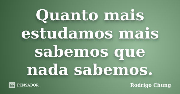 Quanto mais estudamos mais sabemos que nada sabemos.... Frase de Rodrigo Chung.