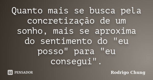 Quanto mais se busca pela concretização de um sonho, mais se aproxima do sentimento do "eu posso" para "eu consegui".... Frase de Rodrigo Chung.