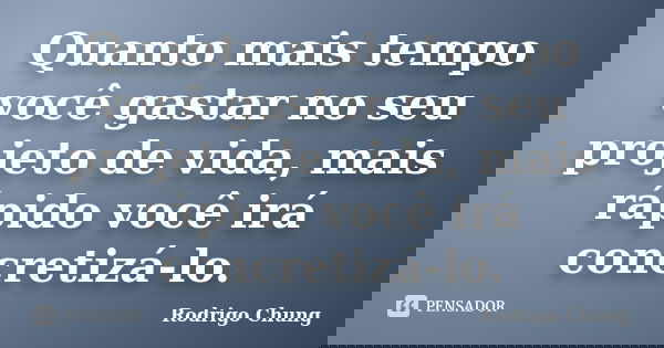 Quanto mais tempo você gastar no seu projeto de vida, mais rápido você irá concretizá-lo.... Frase de Rodrigo Chung.