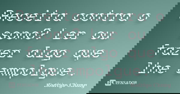 Receita contra o sono? Ler ou fazer algo que lhe empolgue.... Frase de Rodrigo Chung.