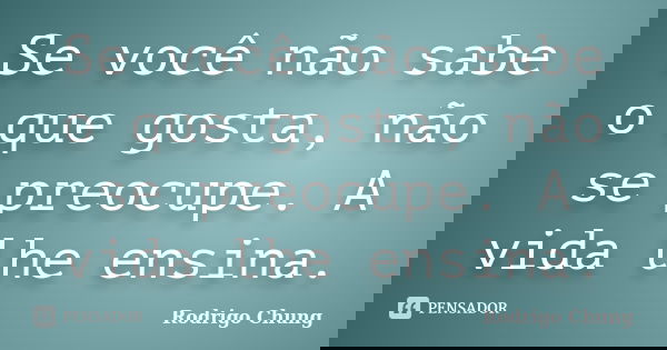 Se você não sabe o que gosta, não se preocupe. A vida lhe ensina.... Frase de Rodrigo Chung.